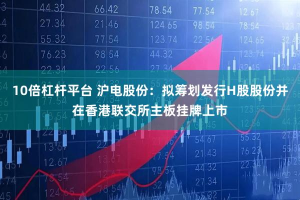10倍杠杆平台 沪电股份：拟筹划发行H股股份并在香港联交所主板挂牌上市