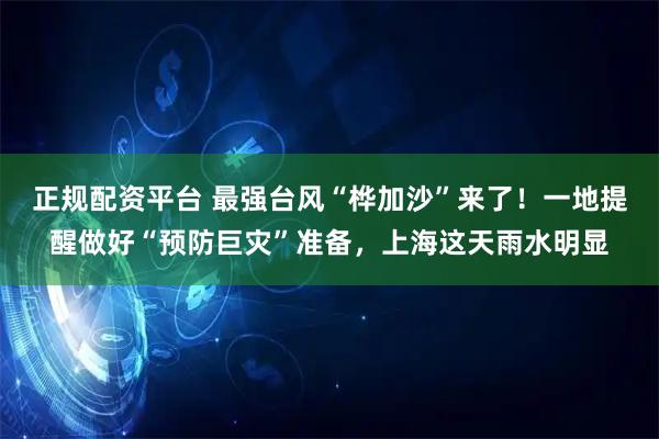 正规配资平台 最强台风“桦加沙”来了！一地提醒做好“预防巨灾”准备，上海这天雨水明显