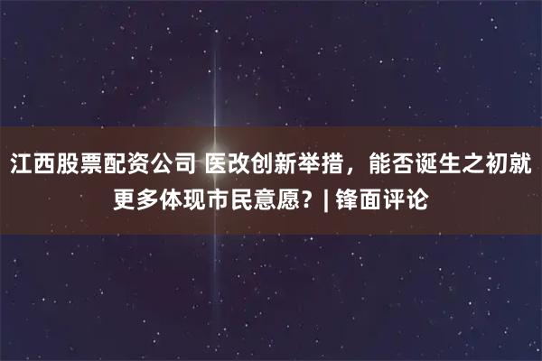 江西股票配资公司 医改创新举措，能否诞生之初就更多体现市民意愿？| 锋面评论