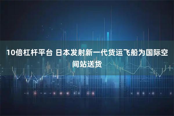 10倍杠杆平台 日本发射新一代货运飞船为国际空间站送货