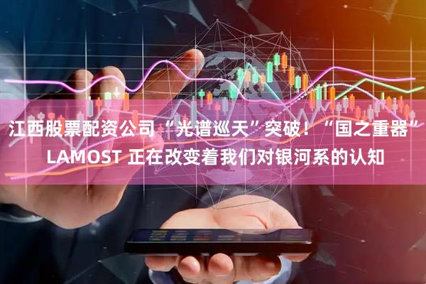 江西股票配资公司 “光谱巡天”突破！“国之重器” LAMOST 正在改变着我们对银河系的认知