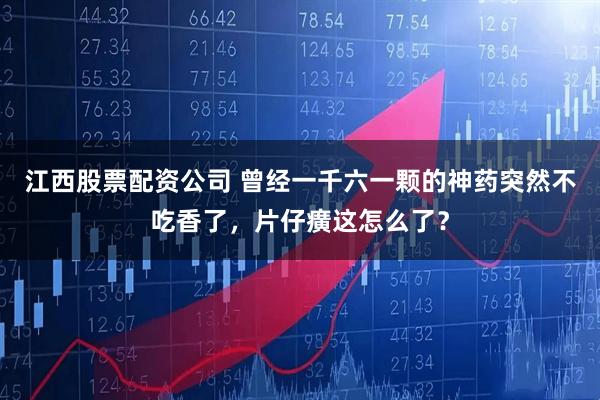 江西股票配资公司 曾经一千六一颗的神药突然不吃香了，片仔癀这怎么了？