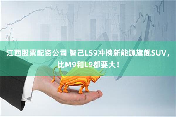 江西股票配资公司 智己LS9冲榜新能源旗舰SUV,比M9和L9都要大!