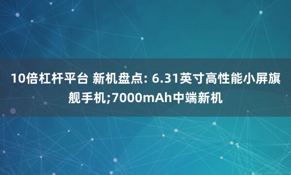 10倍杠杆平台 新机盘点: 6.31英寸高性能小屏旗舰手机;7000mAh中端新机