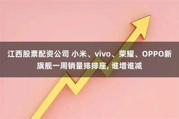 江西股票配资公司 小米、vivo、荣耀、OPPO新旗舰一周销量排排座, 谁增谁减