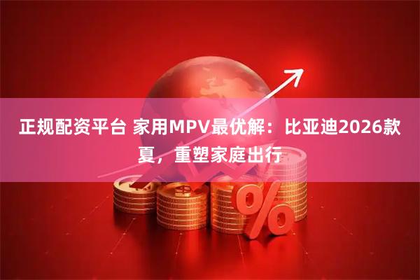 正规配资平台 家用MPV最优解:比亚迪2026款夏,重塑家庭出行
