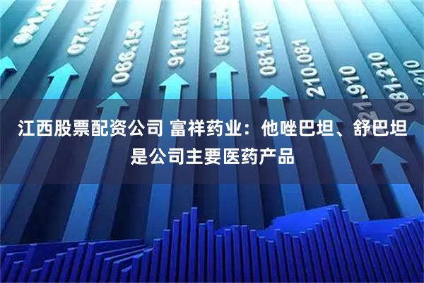 江西股票配资公司 富祥药业:他唑巴坦、舒巴坦是公司主要医药产品