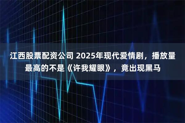 江西股票配资公司 2025年现代爱情剧,播放量最高的不是《许我耀眼》,竟出现黑马