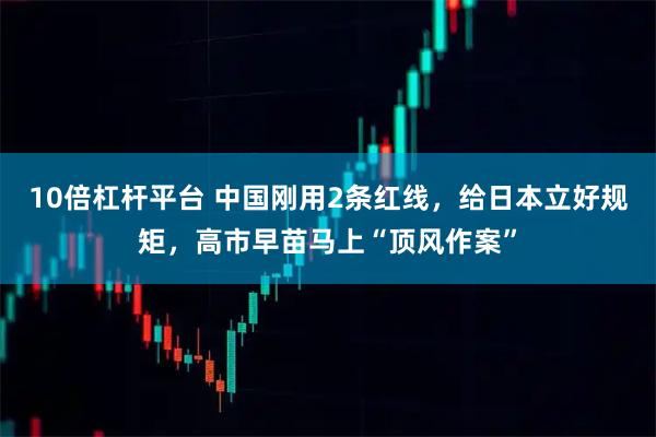 10倍杠杆平台 中国刚用2条红线,给日本立好规矩,高市早苗马上“顶风作案”