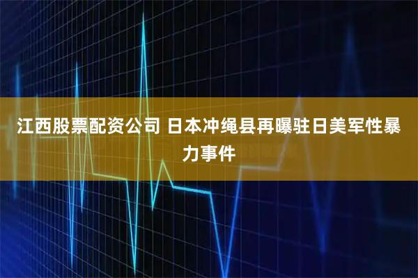 江西股票配资公司 日本冲绳县再曝驻日美军性暴力事件