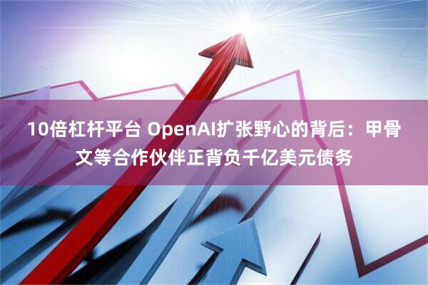 10倍杠杆平台 OpenAI扩张野心的背后：甲骨文等合作伙伴正背负千亿美元债务