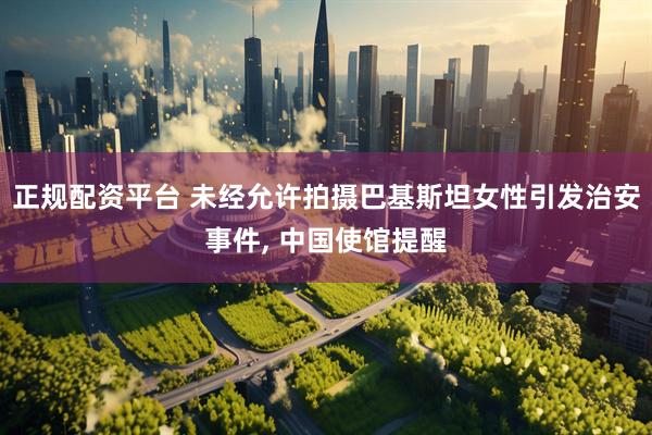 正规配资平台 未经允许拍摄巴基斯坦女性引发治安事件, 中国使馆提醒