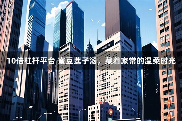 10倍杠杆平台 蜜豆莲子汤，藏着家常的温柔时光