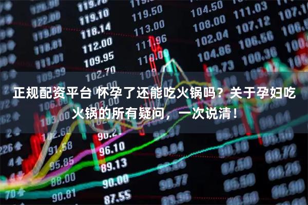 正规配资平台 怀孕了还能吃火锅吗？关于孕妇吃火锅的所有疑问，一次说清！