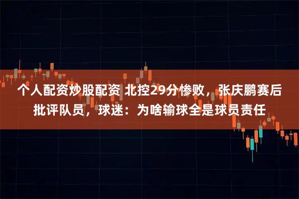 个人配资炒股配资 北控29分惨败，张庆鹏赛后批评队员，球迷：为啥输球全是球员责任