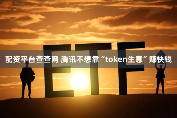 配资平台查查网 腾讯不想靠“token生意”赚快钱
