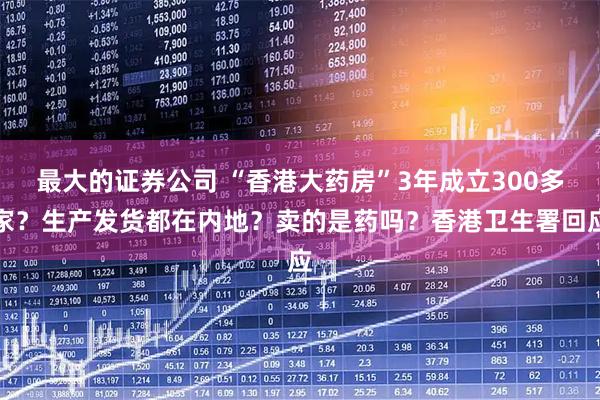 最大的证券公司 “香港大药房”3年成立300多家？生产发货都在内地？卖的是药吗？香港卫生署回应