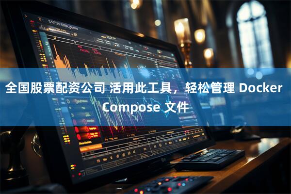 全国股票配资公司 活用此工具，轻松管理 Docker Compose 文件