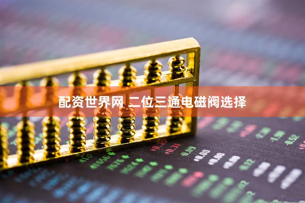 配资世界网 二位三通电磁阀选择