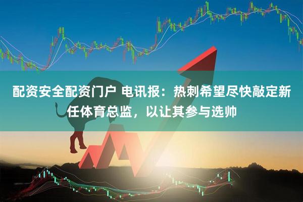 配资安全配资门户 电讯报：热刺希望尽快敲定新任体育总监，以让其参与选帅