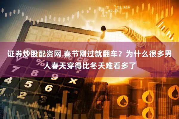 证券炒股配资网 春节刚过就翻车？为什么很多男人春天穿得比冬天难看多了