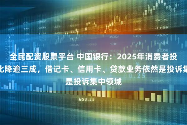 全民配资股票平台 中国银行:2025年消费者投诉量同比降逾三成,借记卡、信用卡、贷款业务依然是投诉集中领域