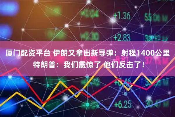 厦门配资平台 伊朗又拿出新导弹：射程1400公里 特朗普：我们震惊了 他们反击了！