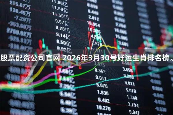 股票配资公司官网 2026年3月30号好运生肖排名榜。