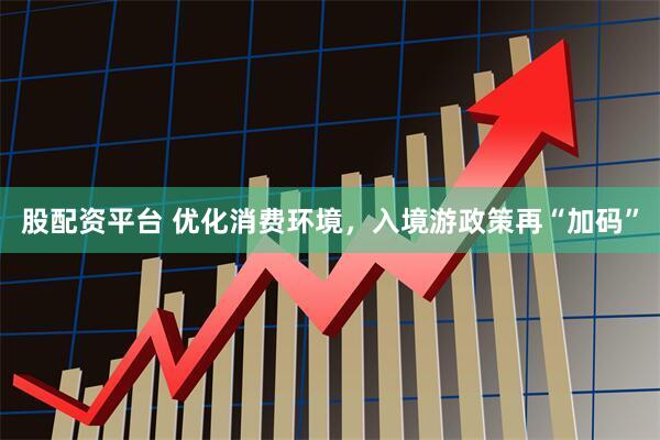 股配资平台 优化消费环境，入境游政策再“加码”