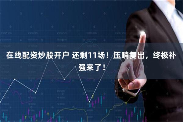 在线配资炒股开户 还剩11场！压哨复出，终极补强来了！
