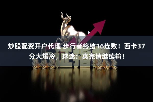 炒股配资开户代理 步行者终结16连败！西卡37分大爆冷，球迷：爽完请继续输！
