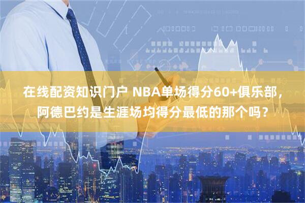 在线配资知识门户 NBA单场得分60+俱乐部,阿德巴约是生涯场均得分最低的那个吗?