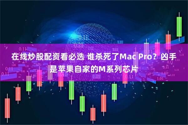 在线炒股配资看必选 谁杀死了Mac Pro？凶手是苹果自家的M系列芯片