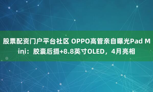 股票配资门户平台社区 OPPO高管亲自曝光Pad Mini：胶囊后摄+8.8英寸OLED，4月亮相