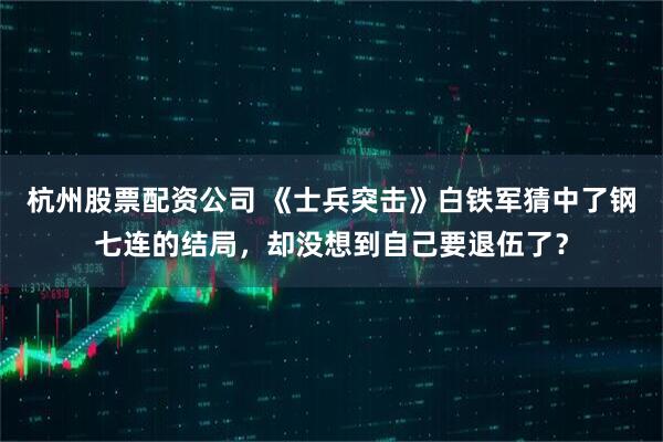 杭州股票配资公司 《士兵突击》白铁军猜中了钢七连的结局，却没想到自己要退伍了？