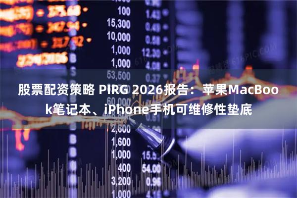股票配资策略 PIRG 2026报告：苹果MacBook笔记本、iPhone手机可维修性垫底