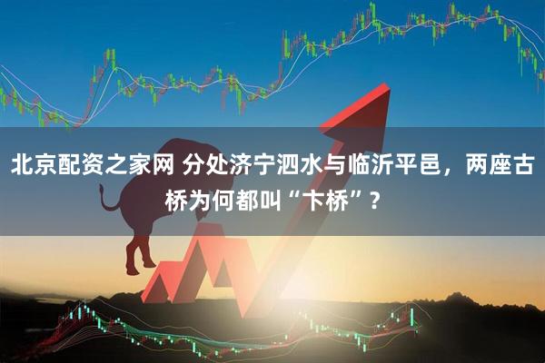 北京配资之家网 分处济宁泗水与临沂平邑，两座古桥为何都叫“卞桥”？