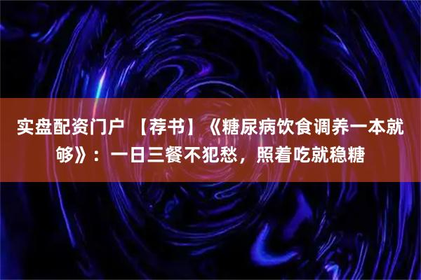 实盘配资门户 【荐书】《糖尿病饮食调养一本就够》：一日三餐不犯愁，照着吃就稳糖