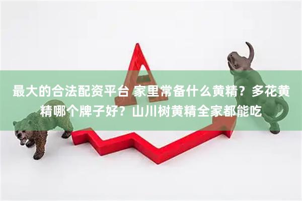 最大的合法配资平台 家里常备什么黄精？多花黄精哪个牌子好？山川树黄精全家都能吃