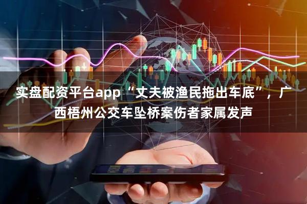 实盘配资平台app “丈夫被渔民拖出车底”，广西梧州公交车坠桥案伤者家属发声