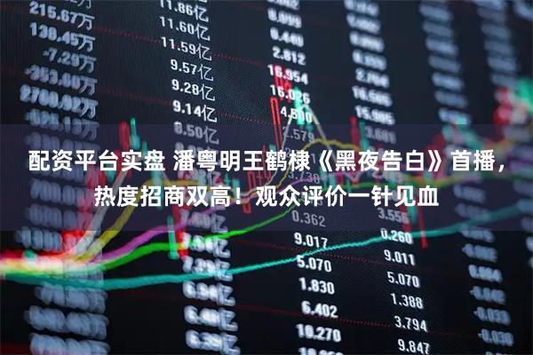 配资平台实盘 潘粤明王鹤棣《黑夜告白》首播，热度招商双高！观众评价一针见血