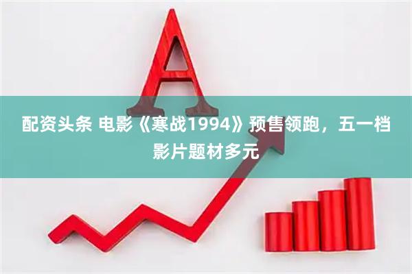 配资头条 电影《寒战1994》预售领跑，五一档影片题材多元