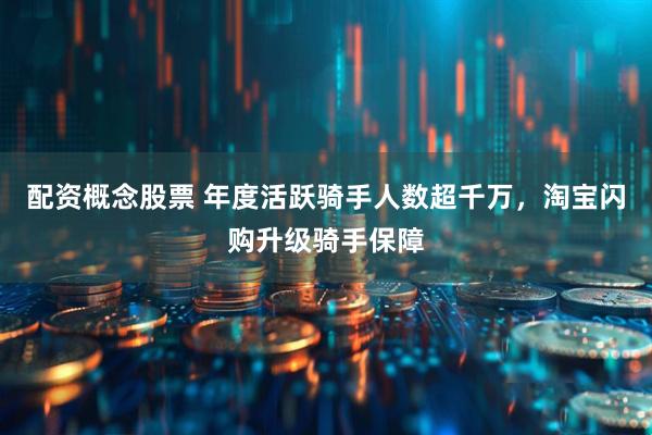配资概念股票 年度活跃骑手人数超千万，淘宝闪购升级骑手保障