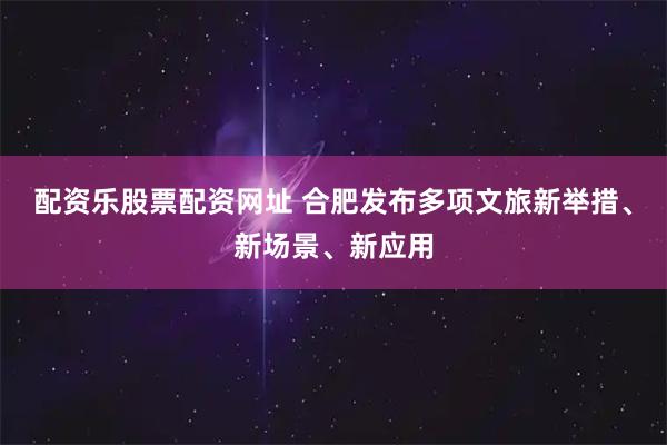 配资乐股票配资网址 合肥发布多项文旅新举措、新场景、新应用