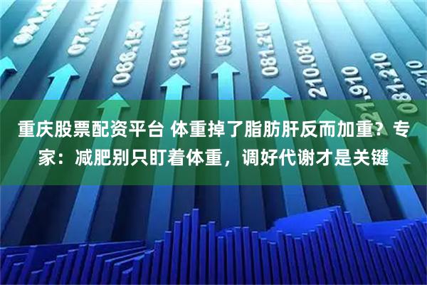重庆股票配资平台 体重掉了脂肪肝反而加重？专家：减肥别只盯着体重，调好代谢才是关键