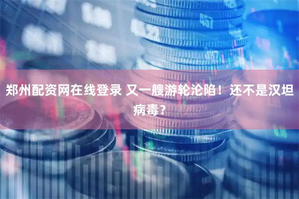 郑州配资网在线登录 又一艘游轮沦陷！还不是汉坦病毒？