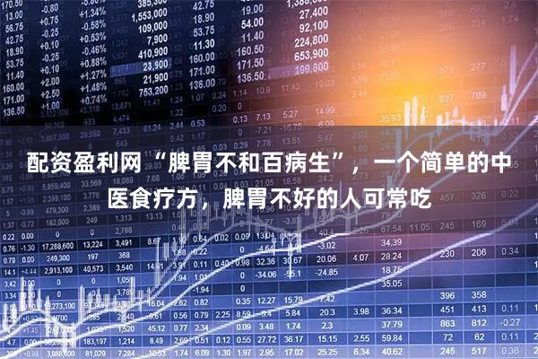 配资盈利网 “脾胃不和百病生”，一个简单的中医食疗方，脾胃不好的人可常吃