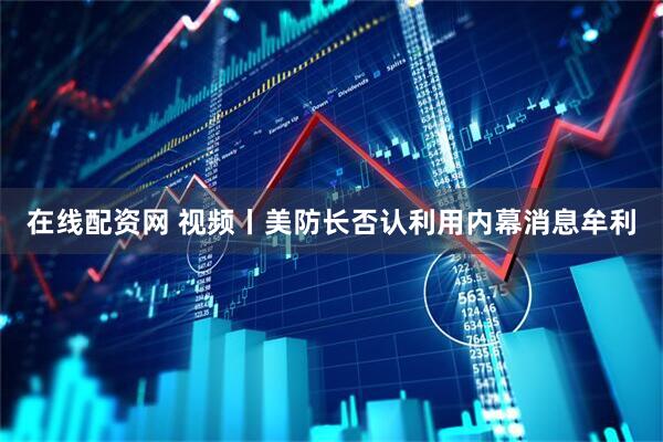 在线配资网 视频丨美防长否认利用内幕消息牟利