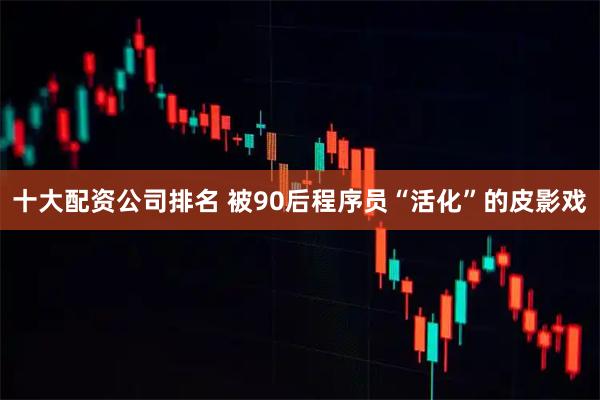 十大配资公司排名 被90后程序员“活化”的皮影戏