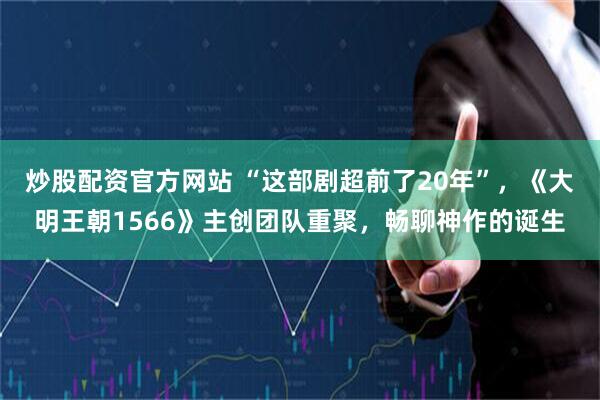 炒股配资官方网站 “这部剧超前了20年”,《大明王朝1566》主创团队重聚,畅聊神作的诞生